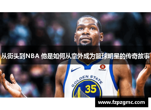 从街头到NBA 他是如何从意外成为篮球明星的传奇故事